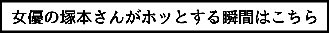 女優の塚本さんがホッとする瞬間はこちら
