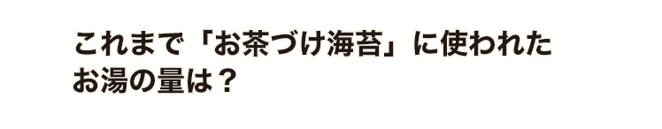 これまで「お茶づけ海苔」に使われたお湯の量は？