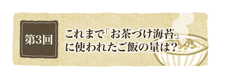 第3回 これまで「お茶づけ海苔」に使われたご飯の量は？