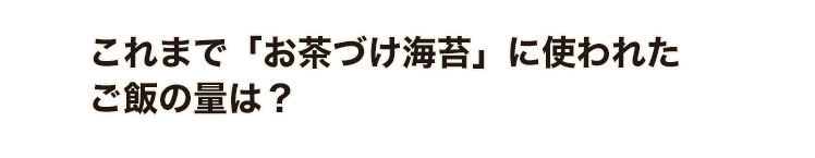 これまで「お茶づけ海苔」に使われたご飯の量は？