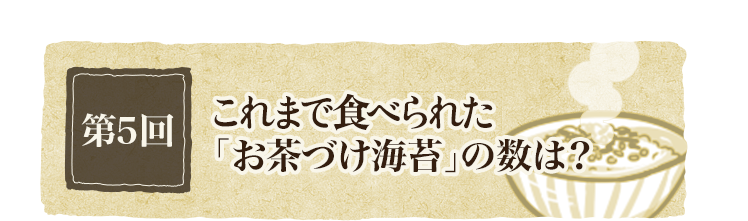 第5回 70年で食べられた「お茶づけ海苔」の数は？
