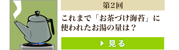 第2回 これまで「お茶づけ海苔」に使われたお湯の量は？