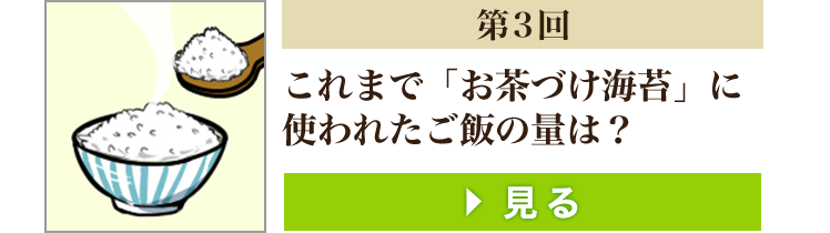 第3回 これまで「お茶づけ海苔」
      に使われたご飯の量は？