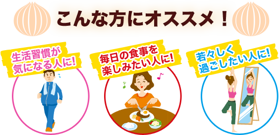 こんな方にオススメ！ 生活習慣が気になる人に！ 毎日の食事を楽しみたい人に！ 若々しく過ごしたい人に！